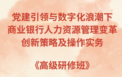 党建引领与数字化浪潮下商业银行人力资源管理变革创新策略及操作实务《高级研修班》